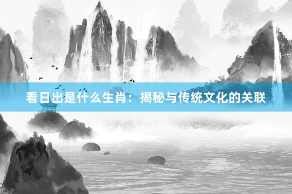 看日出是什么生肖：揭秘与传统文化的关联