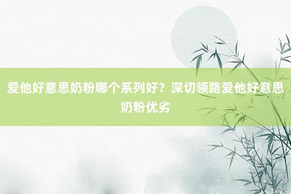 爱他好意思奶粉哪个系列好？深切领路爱他好意思奶粉优劣
