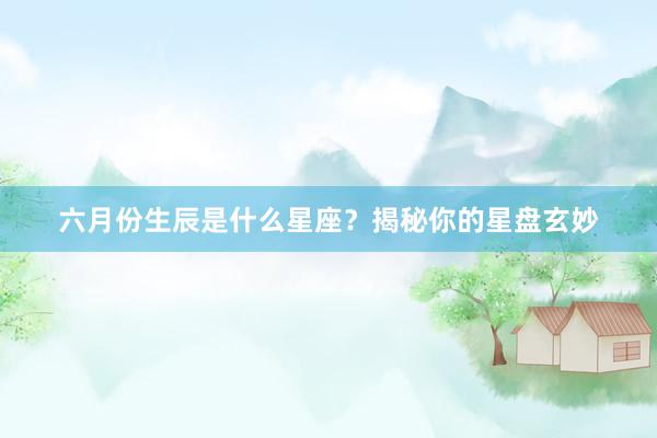 六月份生辰是什么星座？揭秘你的星盘玄妙