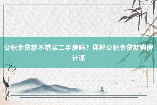 公积金贷款不错买二手房吗？详解公积金贷款购房计谋