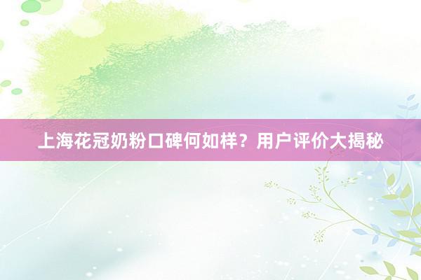 上海花冠奶粉口碑何如样？用户评价大揭秘
