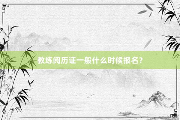 教练阅历证一般什么时候报名？