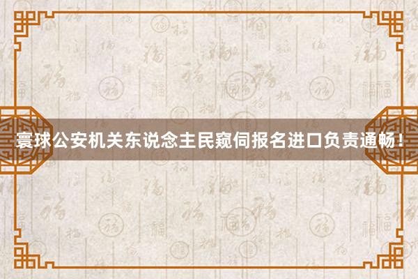 寰球公安机关东说念主民窥伺报名进口负责通畅！
