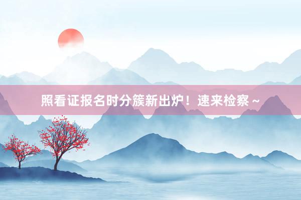照看证报名时分簇新出炉！速来检察～