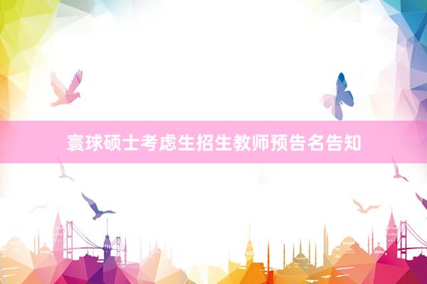 寰球硕士考虑生招生教师预告名告知