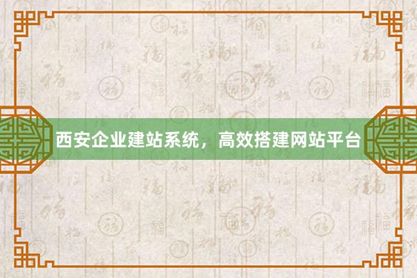 西安企业建站系统，高效搭建网站平台