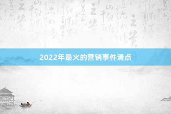 2022年最火的营销事件清点