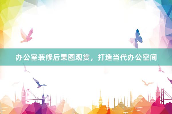办公室装修后果图观赏，打造当代办公空间