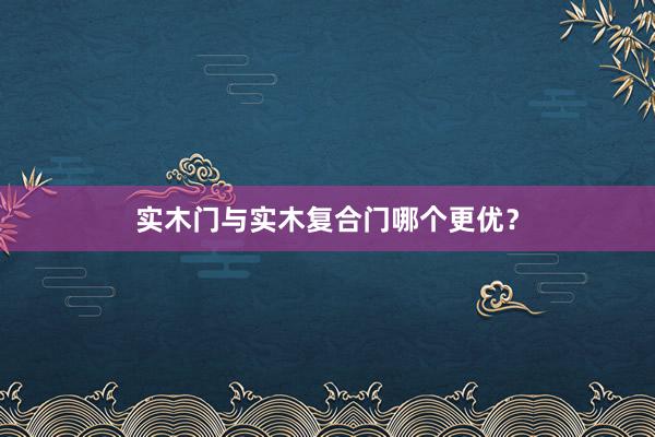 实木门与实木复合门哪个更优？