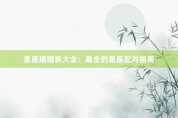 星座婚姻表大全：最全的星座配对指南