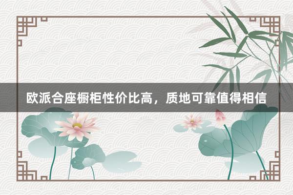欧派合座橱柜性价比高，质地可靠值得相信