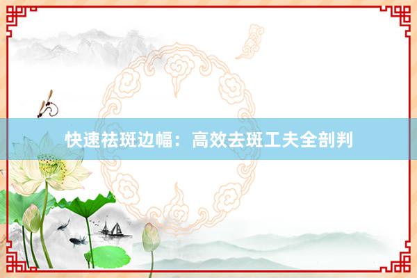 快速祛斑边幅：高效去斑工夫全剖判