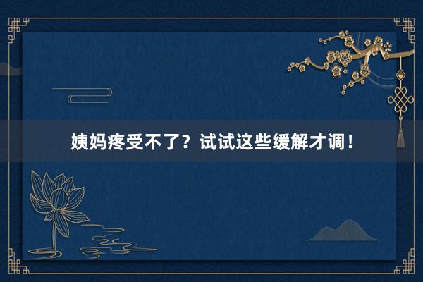 姨妈疼受不了？试试这些缓解才调！