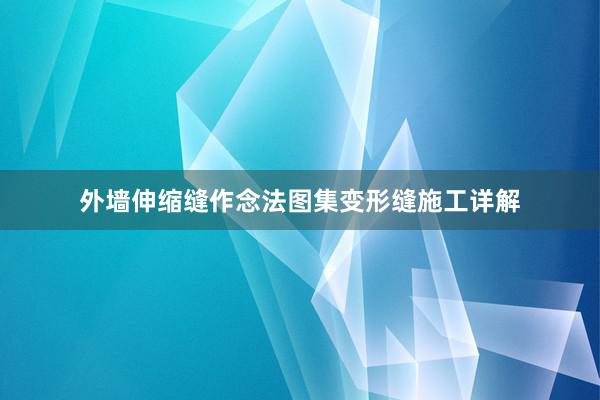 外墙伸缩缝作念法图集变形缝施工详解
