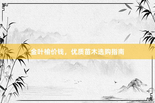 金叶榆价钱，优质苗木选购指南