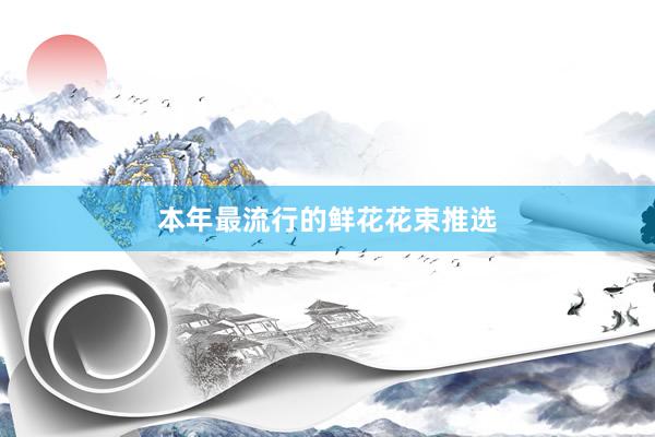 本年最流行的鲜花花束推选