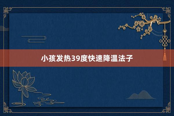 小孩发热39度快速降温法子
