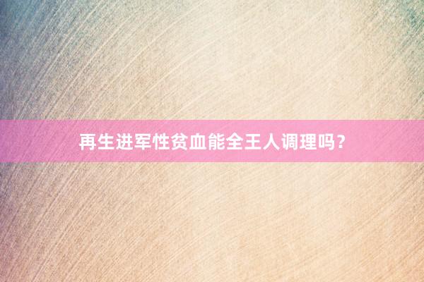 再生进军性贫血能全王人调理吗？