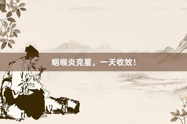 咽喉炎克星，一天收效！