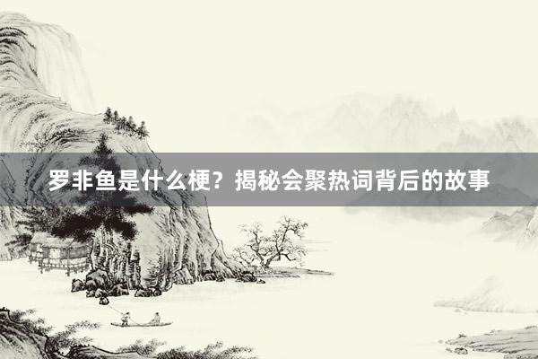 罗非鱼是什么梗？揭秘会聚热词背后的故事